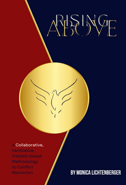 Rising Above by Monica Lichtenberger — A Collaborative, Facilitative, Interest-Based Methodology to Conflict Resolution